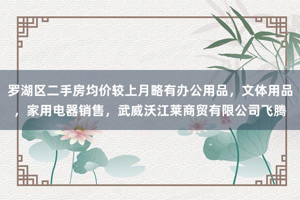 罗湖区二手房均价较上月略有办公用品,文体用品,家用电器销售,武威沃江莱商贸有限公司飞腾
